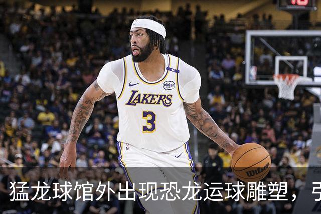 猛龙球馆外出现恐龙运球雕塑，引发网友误解与讨论